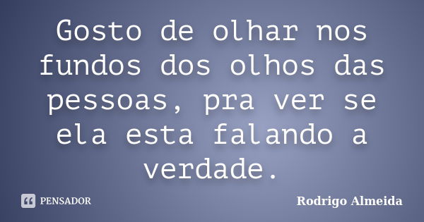 Gosto de olhar nos fundos dos olhos das pessoas, pra ver se ela esta falando a verdade.... Frase de Rodrigo Almeida.