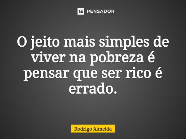 O jeito mais simples de viver na pobreza é pensar que ser rico é errado.... Frase de Rodrigo Almeida.