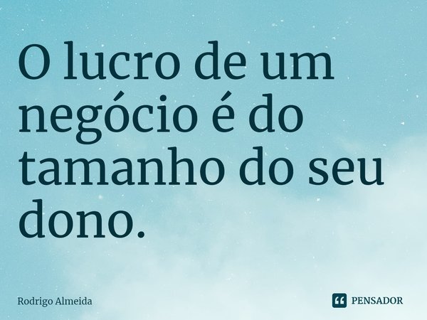 ⁠O lucro de um negócio é do tamanho do seu dono.... Frase de Rodrigo Almeida.