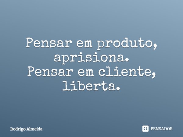 ⁠Pensar em produto, aprisiona.
Pensar em cliente, liberta.... Frase de Rodrigo Almeida.