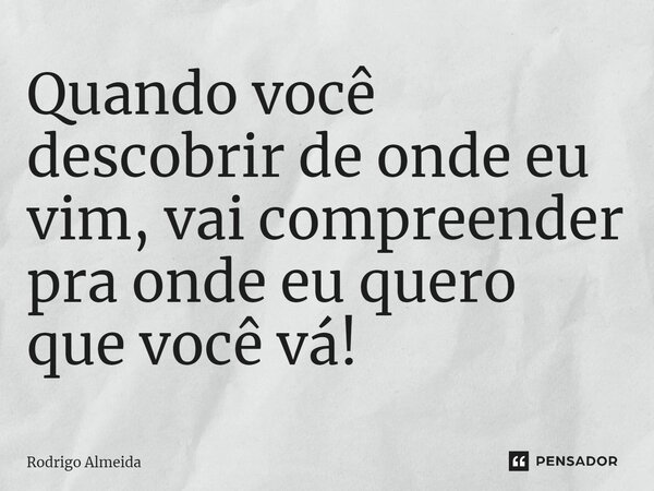 ⁠Quando você descobrir de onde eu vim, vai compreender pra onde eu quero que você vá!... Frase de Rodrigo Almeida.