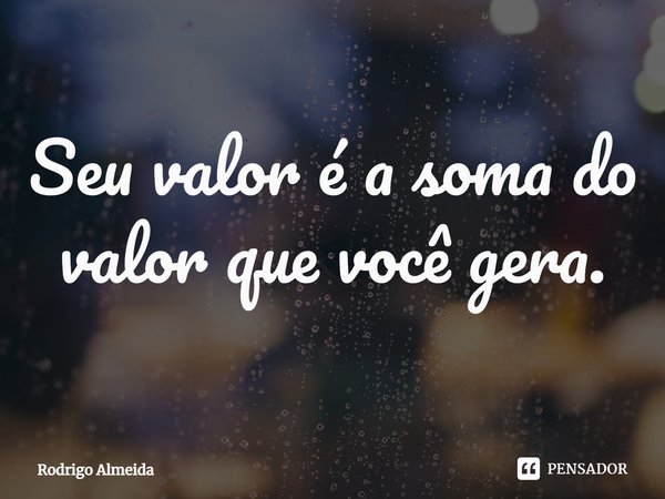 ⁠Seu valor é a soma do valor que você gera.... Frase de Rodrigo Almeida.