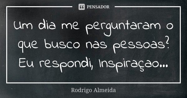 Um dia me perguntaram o que busco nas pessoas? Eu respondi, Inspiraçao...... Frase de Rodrigo Almeida.