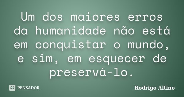 Um dos maiores erros da humanidade não está em conquistar o mundo, e sim, em esquecer de preservá-lo.... Frase de Rodrigo Altino.