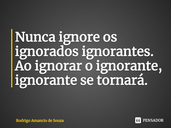 ⁠Nunca ignore os ignorados ignorantes. Ao ignorar o ignorante, ignorante se tornará.... Frase de Rodrigo Amancio de Souza.