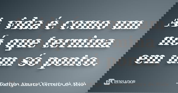 A vida é como um nó que termina em um só ponto.... Frase de Rodrigo Amaral Ferreira de Melo.