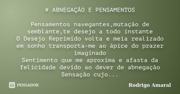 # ABNEGAÇÃO E PENSAMENTOS Pensamentos navegantes,mutação de semblante,te desejo a todo instante O Desejo Reprimido volta e meia realizado em sonho transporta-me... Frase de Rodrigo Amaral.