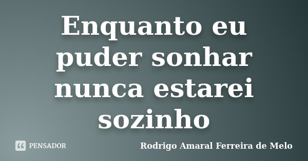 Enquanto eu puder sonhar nunca estarei sozinho... Frase de Rodrigo Amaral Ferreira de Melo.