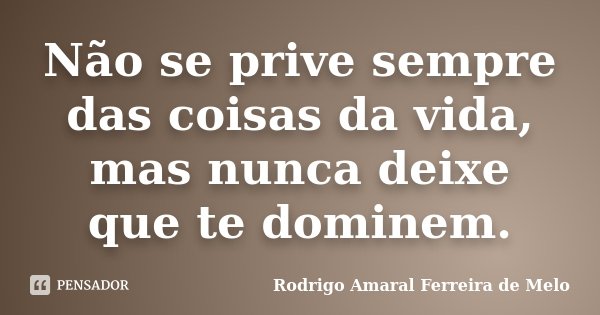 Não se prive sempre das coisas da vida, mas nunca deixe que te dominem.... Frase de Rodrigo Amaral Ferreira de Melo.