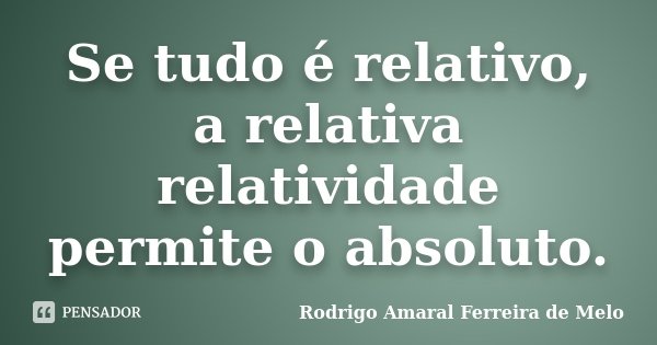 Se tudo é relativo, a relativa relatividade permite o absoluto.... Frase de Rodrigo Amaral Ferreira de Melo.