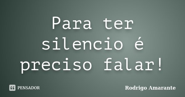 Para ter silencio é preciso falar!... Frase de Rodrigo Amarante.