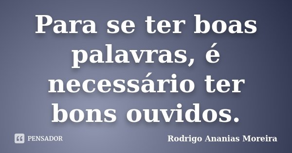 Para se ter boas palavras, é necessário ter bons ouvidos.... Frase de Rodrigo Ananias Moreira.