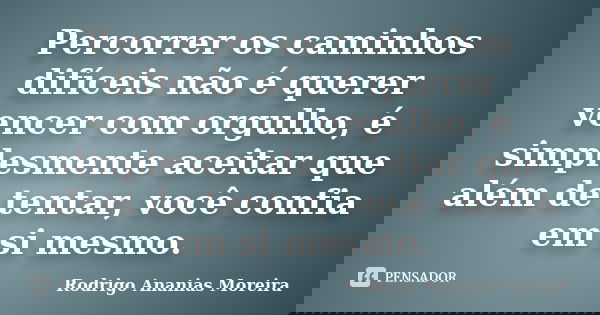 Percorrer os caminhos difíceis não é querer vencer com orgulho, é simplesmente aceitar que além de tentar, você confia em si mesmo.... Frase de Rodrigo Ananias Moreira.