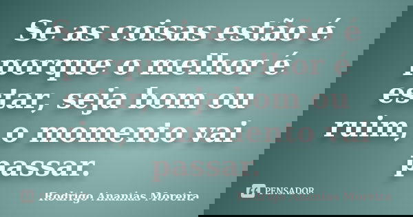 Se as coisas estão é porque o melhor é estar, seja bom ou ruim, o momento vai passar.... Frase de Rodrigo Ananias Moreira.