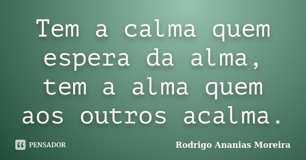 Tem a calma quem espera da alma, tem a alma quem aos outros acalma.... Frase de Rodrigo Ananias Moreira.