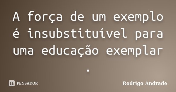 A força de um exemplo é insubstituível para uma educação exemplar .... Frase de Rodrigo Andrade.