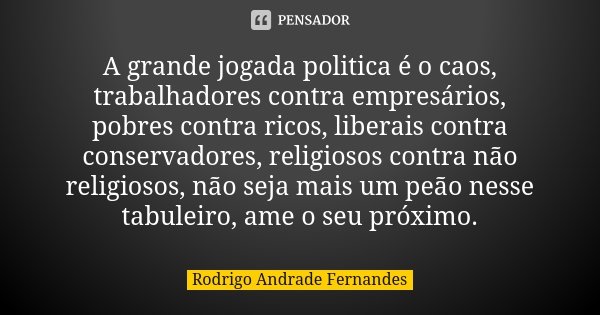 A grande jogada politica é o caos, trabalhadores contra empresários, pobres contra ricos, liberais contra conservadores, religiosos contra não religiosos, não s... Frase de Rodrigo Andrade Fernandes.