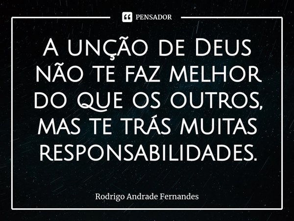 ⁠A unção de Deus não te faz melhor do que os outros, mas te trás muitas responsabilidades.... Frase de Rodrigo Andrade Fernandes.