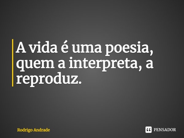 ⁠A vida é uma poesia, quem a interpreta, a reproduz.... Frase de Rodrigo Andrade.