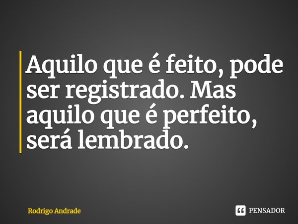 ⁠Aquilo que é feito, pode ser registrado. Mas aquilo que é perfeito, será lembrado.... Frase de Rodrigo Andrade.