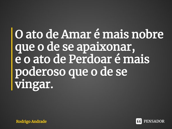 ⁠O ato de Amar é mais nobre que o de se apaixonar,
e o ato de Perdoar é mais poderoso que o de se vingar.... Frase de Rodrigo Andrade.