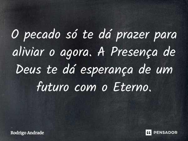 ⁠O pecado só te dá prazer para aliviar o agora. A Presença de Deus te dá esperança de um futuro com o Eterno.... Frase de Rodrigo Andrade.
