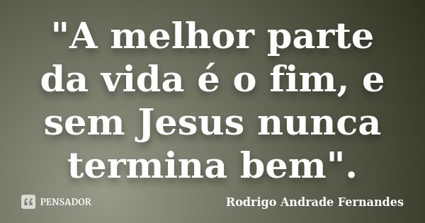 "A melhor parte da vida é o fim, e sem Jesus nunca termina bem".... Frase de Rodrigo Andrade Fernandes.
