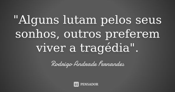 "Alguns lutam pelos seus sonhos, outros preferem viver a tragédia".... Frase de Rodrigo Andrade Fernandes.