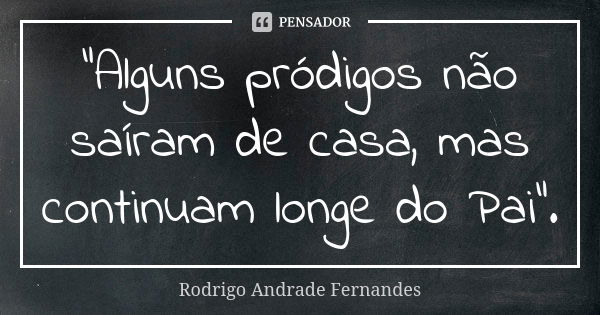 "Alguns pródigos não saíram de casa, mas continuam longe do Pai".... Frase de Rodrigo Andrade Fernandes.