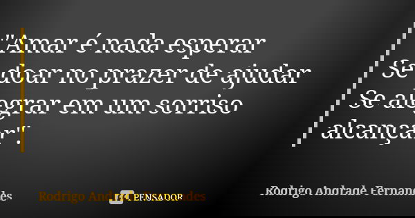 "Amar é nada esperar Se doar no prazer de ajudar Se alegrar em um sorriso alcançar".... Frase de Rodrigo Andrade Fernandes.