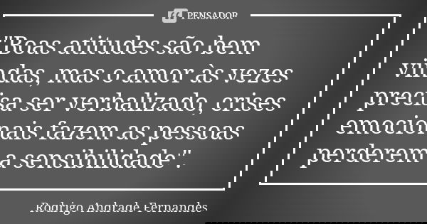 "Boas atitudes são bem vindas, mas o amor às vezes precisa ser verbalizado, crises emocionais fazem as pessoas perderem a sensibilidade".... Frase de Rodrigo Andrade Fernandes.