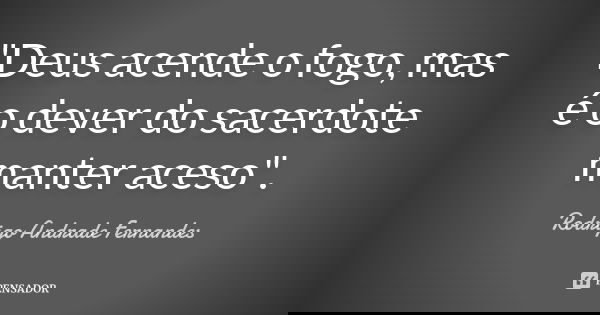 "Deus acende o fogo, mas é o dever do sacerdote manter aceso".... Frase de Rodrigo Andrade Fernandes.