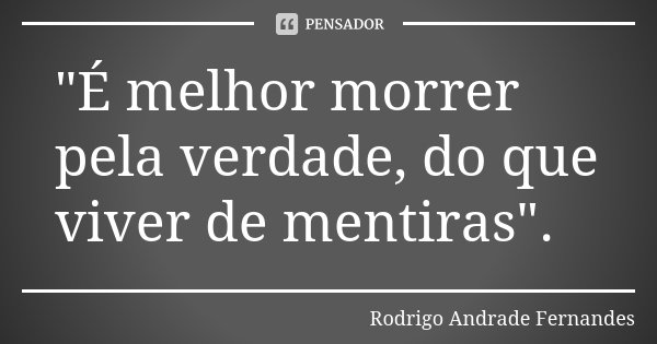 "É melhor morrer pela verdade, do que viver de mentiras".... Frase de Rodrigo Andrade Fernandes.