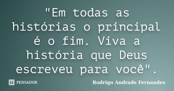 "Em todas as histórias o principal é o fim. Viva a história que Deus escreveu para você".... Frase de Rodrigo Andrade Fernandes.