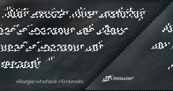 "Não existe livre arbítrio, Você é escravo de Deus ou você é escravo do pecado."... Frase de Rodrigo Andrade Fernandes.