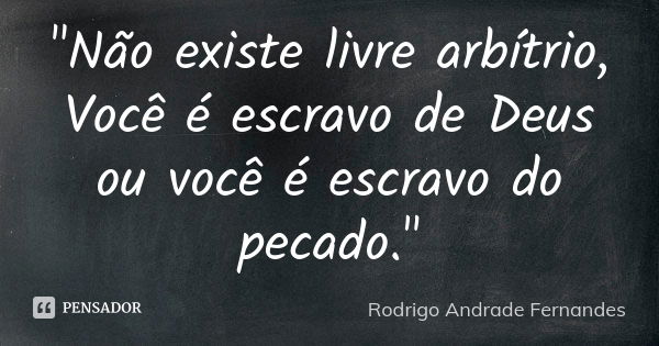 "Não existe livre arbítrio, Você é escravo de Deus ou você é escravo do pecado."... Frase de Rodrigo Andrade Fernandes.