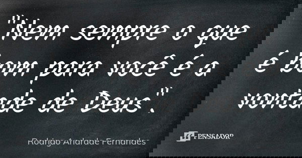"Nem sempre o que é bom para você é a vontade de Deus".... Frase de Rodrigo Andrade Fernandes.