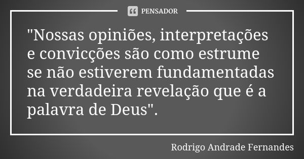 "Nossas opiniões, interpretações e convicções são como estrume se não estiverem fundamentadas na verdadeira revelação que é a palavra de Deus".... Frase de Rodrigo Andrade Fernandes.