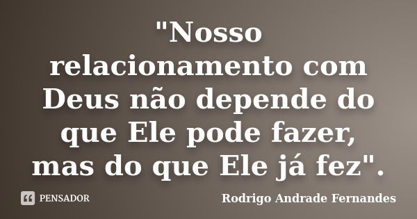 "Nosso relacionamento com Deus não depende do que Ele pode fazer, mas do que Ele já fez".... Frase de Rodrigo Andrade Fernandes.