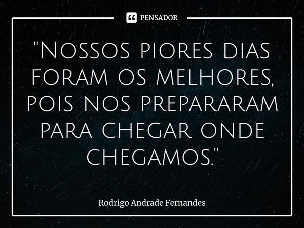 ⁠"Nossos piores dias foram os melhores, pois nos prepararam para chegar onde chegamos."... Frase de Rodrigo Andrade Fernandes.