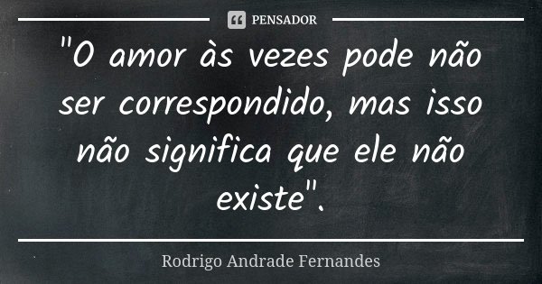 "O amor às vezes pode não ser correspondido, mas isso não significa que ele não existe".... Frase de Rodrigo Andrade Fernandes.