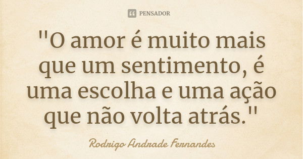 "O amor é muito mais que um sentimento, é uma escolha e uma ação que não volta atrás."... Frase de Rodrigo Andrade Fernandes.