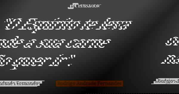 "O Espírito te leva onde a sua carne não quer ir".... Frase de Rodrigo Andrade Fernandes.