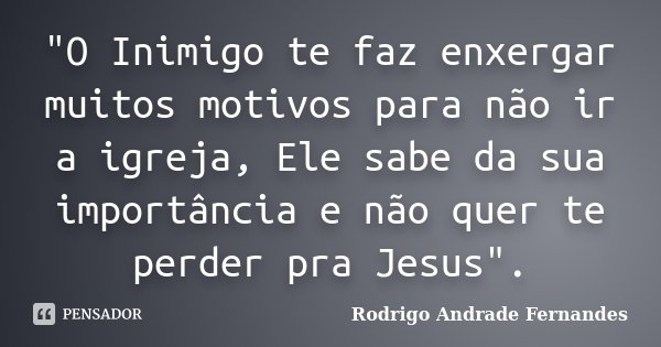 "O Inimigo te faz enxergar muitos motivos para não ir a igreja, Ele sabe da sua importância e não quer te perder pra Jesus".... Frase de Rodrigo Andrade Fernandes.