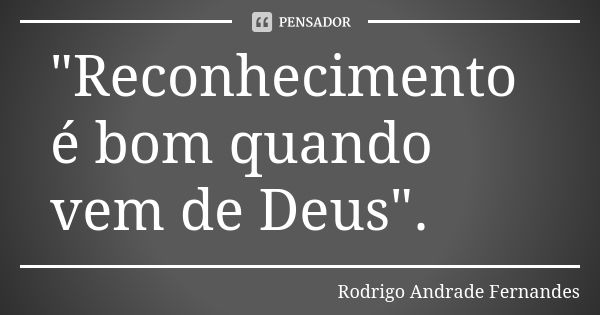 "Reconhecimento é bom quando vem de Deus".... Frase de Rodrigo Andrade Fernandes.