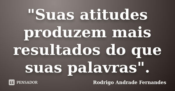 "Suas atitudes produzem mais resultados do que suas palavras".... Frase de Rodrigo Andrade Fernandes.