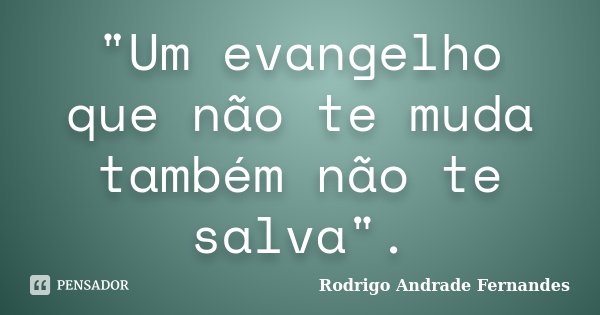 "Um evangelho que não te muda também não te salva".... Frase de Rodrigo Andrade Fernandes.