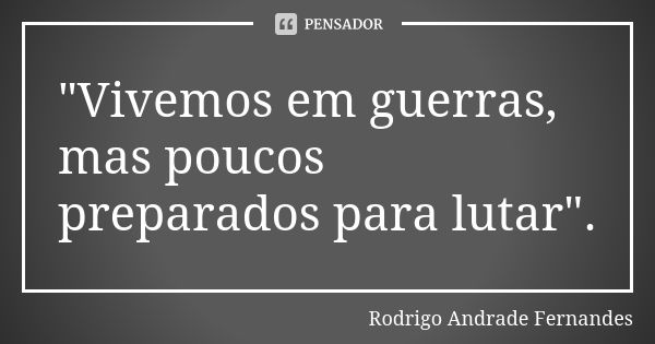 "Vivemos em guerras, mas poucos preparados para lutar".... Frase de Rodrigo Andrade Fernandes.