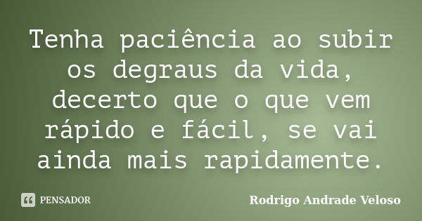 Tenha paciência ao subir os degraus da vida, decerto que o que vem rápido e fácil, se vai ainda mais rapidamente.... Frase de Rodrigo Andrade Veloso.