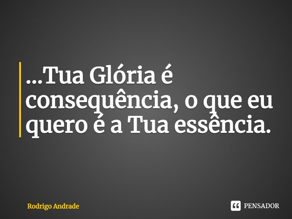 ⁠...Tua Glória é consequência, o que eu quero é a Tua essência.... Frase de Rodrigo Andrade.